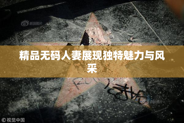 精品无码人妻展现独特魅力与风采