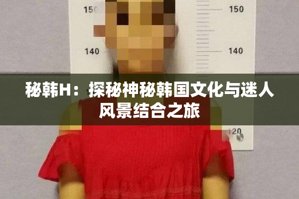 秘韩H：探秘神秘韩国文化与迷人风景结合之旅