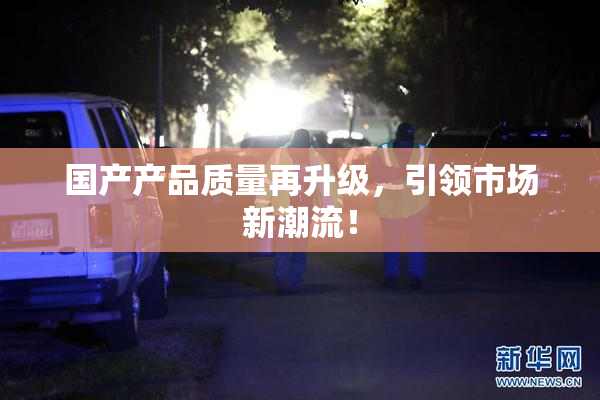 国产产品质量再升级，引领市场新潮流！