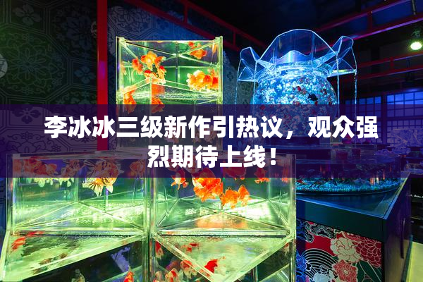 李冰冰三级新作引热议，观众强烈期待上线！