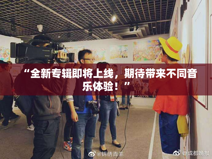 “全新专辑即将上线，期待带来不同音乐体验！”