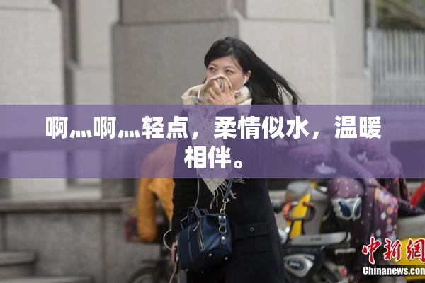 啊灬啊灬轻点，柔情似水，温暖相伴。