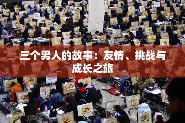三个男人的故事：友情、挑战与成长之旅