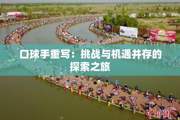 口球手重写：挑战与机遇并存的探索之旅