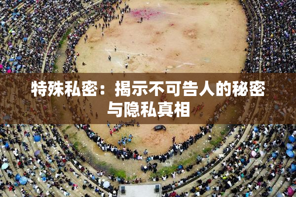 特殊私密：揭示不可告人的秘密与隐私真相