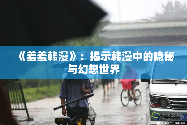 《羞羞韩漫》：揭示韩漫中的隐秘与幻想世界