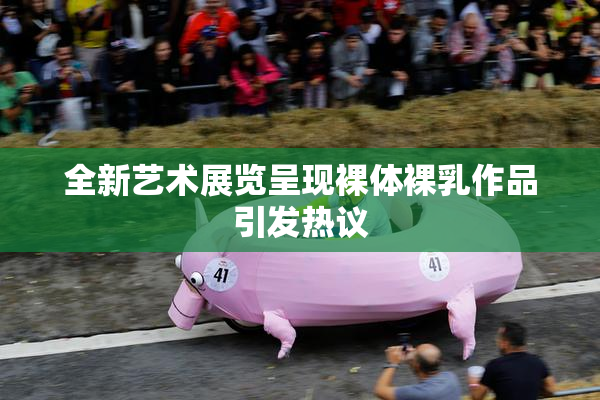 全新艺术展览呈现裸体裸乳作品引发热议