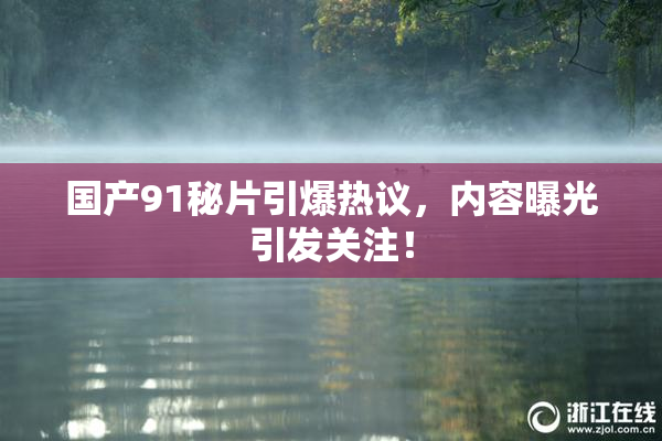 国产91秘片引爆热议，内容曝光引发关注！