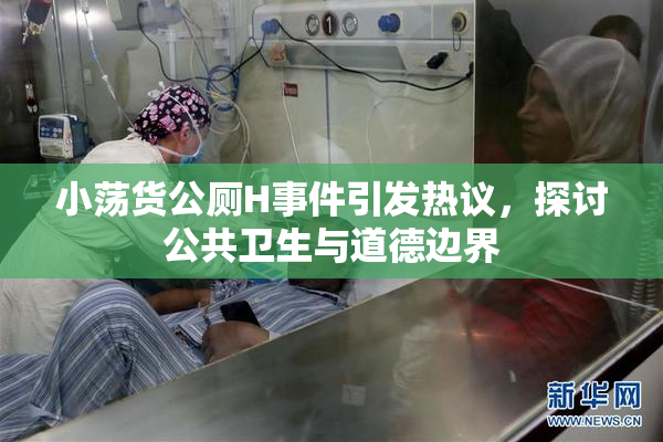 小荡货公厕H事件引发热议，探讨公共卫生与道德边界