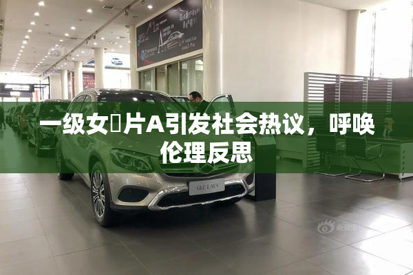 一级女婬片A引发社会热议，呼唤伦理反思