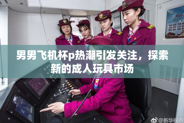 男男飞机杯p热潮引发关注，探索新的成人玩具市场