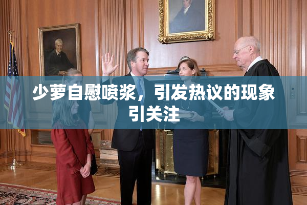 少萝自慰喷浆，引发热议的现象引关注
