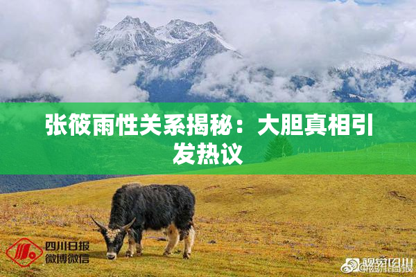 张筱雨性关系揭秘：大胆真相引发热议
