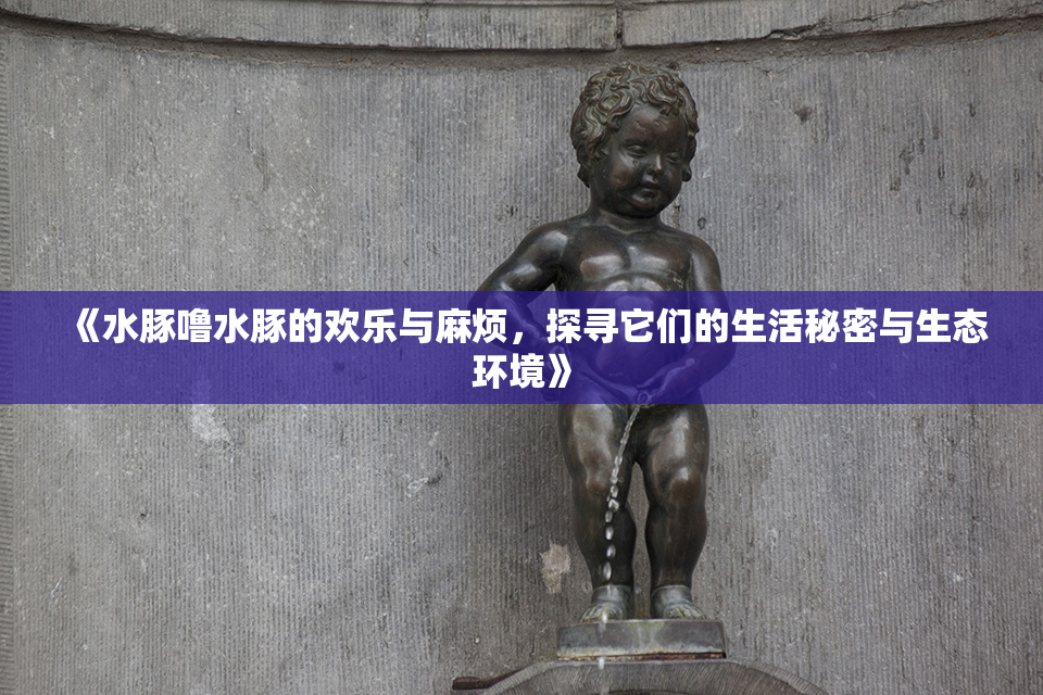 《水豚噜水豚的欢乐与麻烦，探寻它们的生活秘密与生态环境》