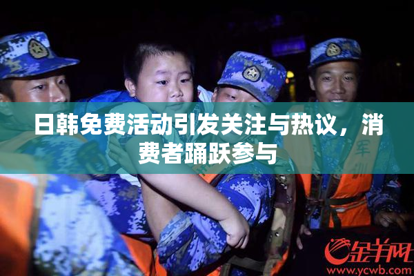 日韩免费活动引发关注与热议，消费者踊跃参与