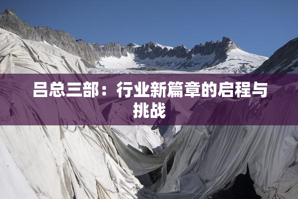 吕总三部：行业新篇章的启程与挑战