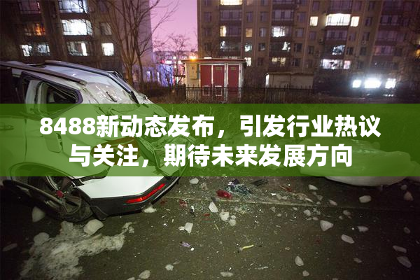 8488新动态发布，引发行业热议与关注，期待未来发展方向