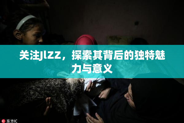 关注JlZZ，探索其背后的独特魅力与意义
