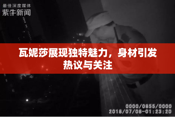 瓦妮莎展现独特魅力，身材引发热议与关注