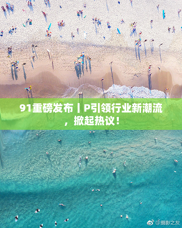 91重磅发布丨P引领行业新潮流，掀起热议！