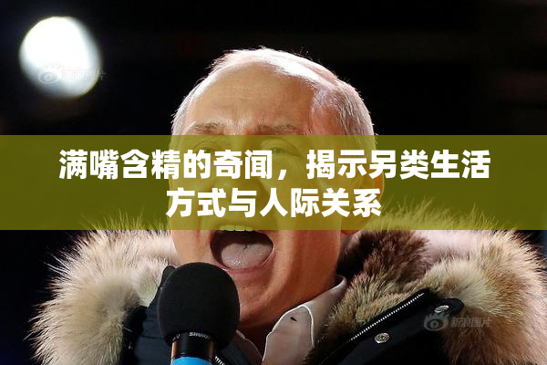 满嘴含精的奇闻，揭示另类生活方式与人际关系