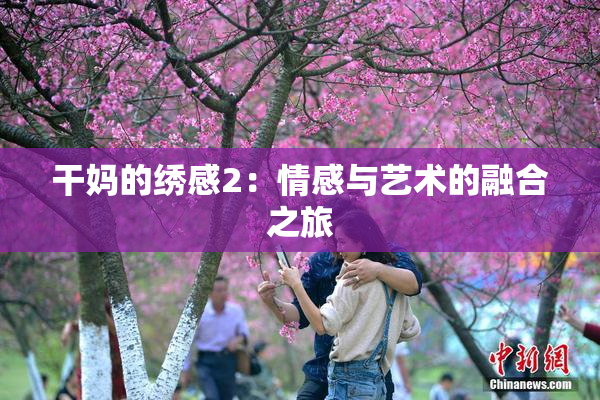 干妈的绣感2：情感与艺术的融合之旅