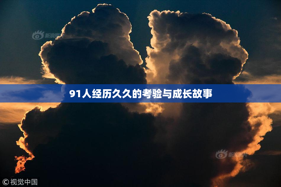 91人经历久久的考验与成长故事