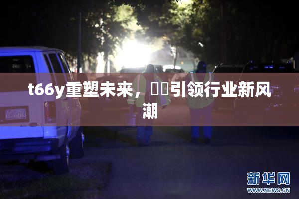 t66y重塑未来，逹葢引领行业新风潮