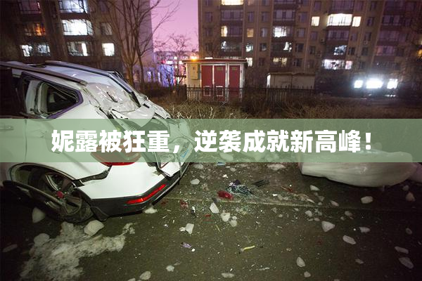 妮露被狂重，逆袭成就新高峰！