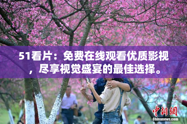 51看片：免费在线观看优质影视，尽享视觉盛宴的最佳选择。