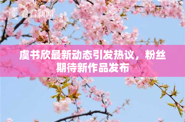 虞书欣最新动态引发热议，粉丝期待新作品发布