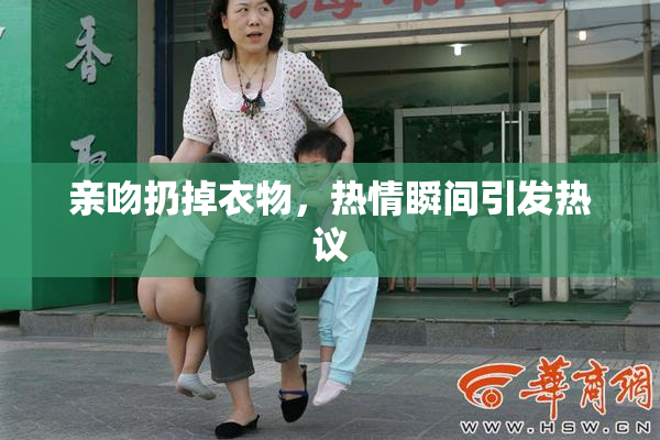 亲吻扔掉衣物，热情瞬间引发热议