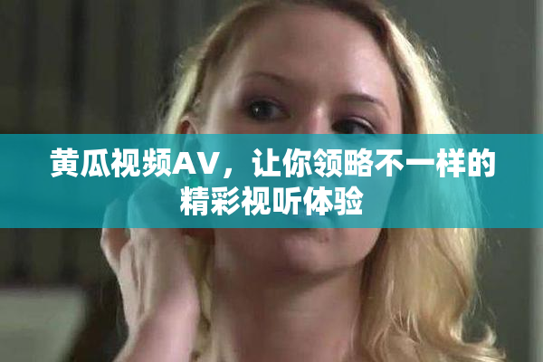 黄瓜视频AV，让你领略不一样的精彩视听体验