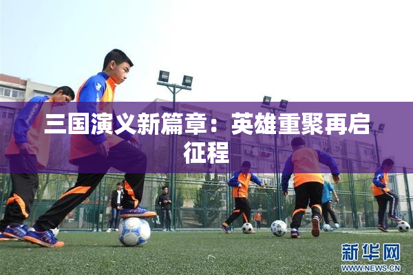 三国演义新篇章：英雄重聚再启征程