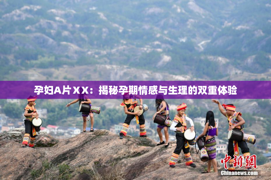 孕妇A片ⅩX：揭秘孕期情感与生理的双重体验