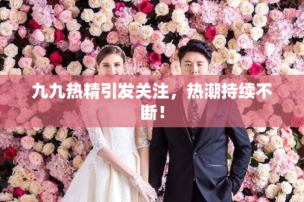 九九热精引发关注，热潮持续不断！