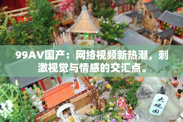 99AV国产：网络视频新热潮，刺激视觉与情感的交汇点。