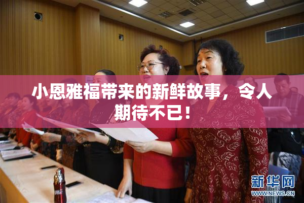 小恩雅福带来的新鲜故事，令人期待不已！