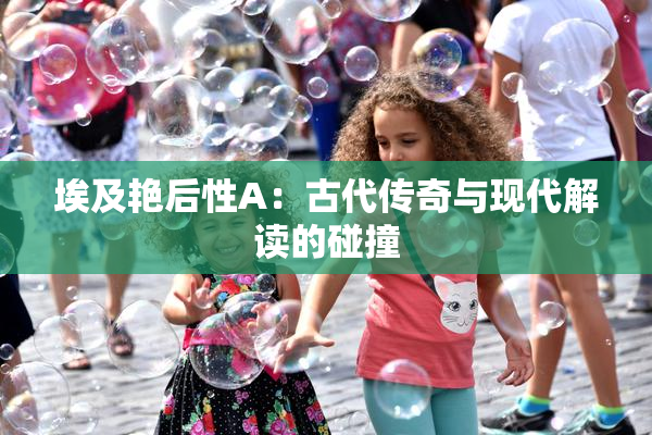 埃及艳后性A：古代传奇与现代解读的碰撞
