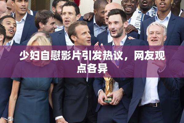 少妇自慰影片引发热议，网友观点各异