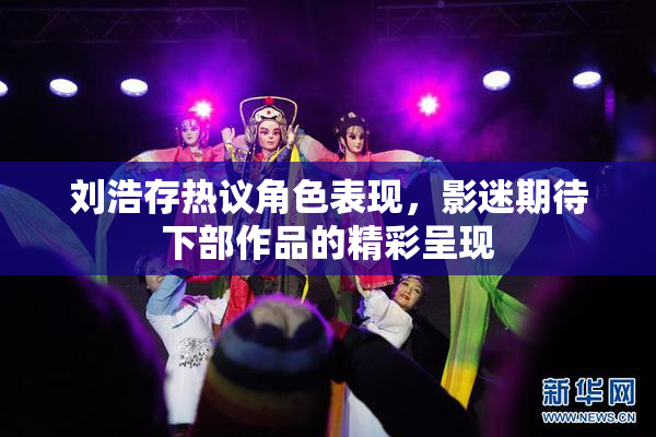 刘浩存热议角色表现，影迷期待下部作品的精彩呈现