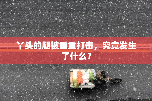 丫头的腿被重重打击，究竟发生了什么？