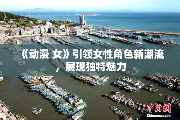 《动漫 女》引领女性角色新潮流，展现独特魅力