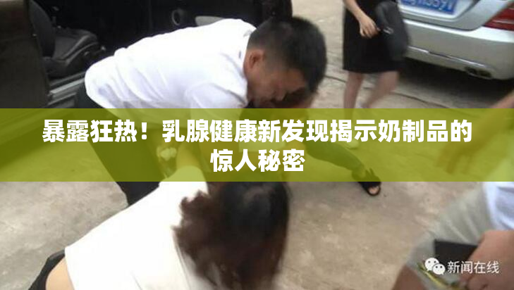 暴露狂热！乳腺健康新发现揭示奶制品的惊人秘密
