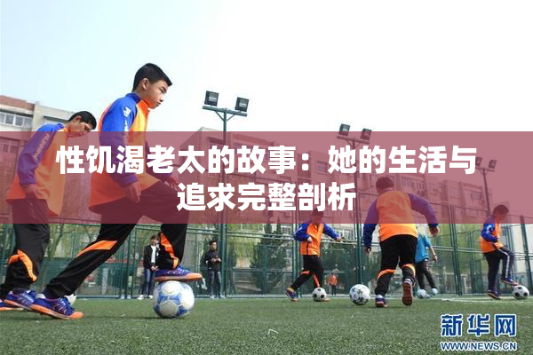 性饥渴老太的故事：她的生活与追求完整剖析