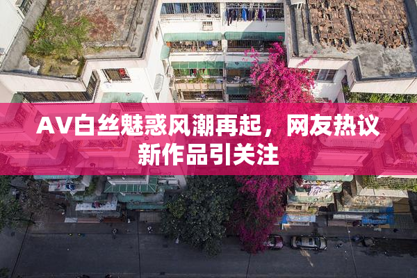 AV白丝魅惑风潮再起，网友热议新作品引关注