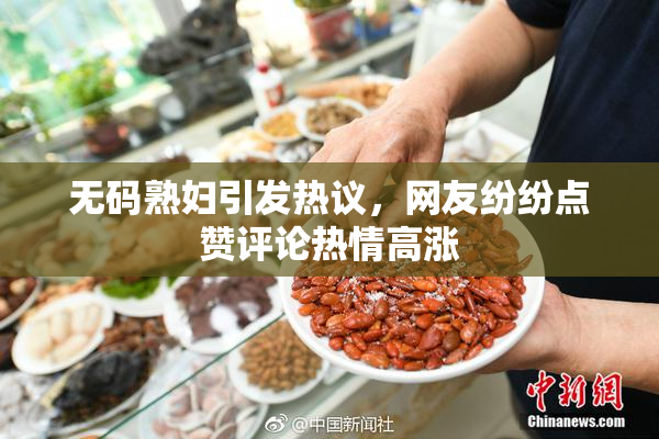 无码熟妇引发热议，网友纷纷点赞评论热情高涨