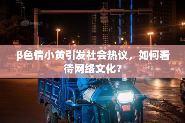 β色情小黄引发社会热议，如何看待网络文化？
