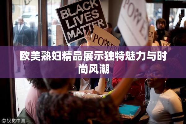 欧美熟妇精品展示独特魅力与时尚风潮