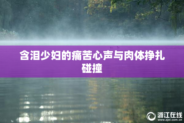 含泪少妇的痛苦心声与肉体挣扎碰撞